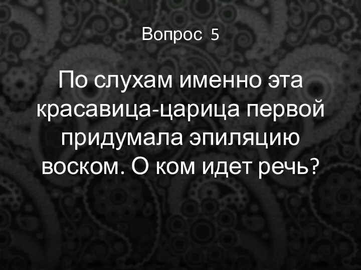 Вопрос 5 По слухам именно эта красавица-царица первой придумала эпиляцию воском. О ком идет речь?