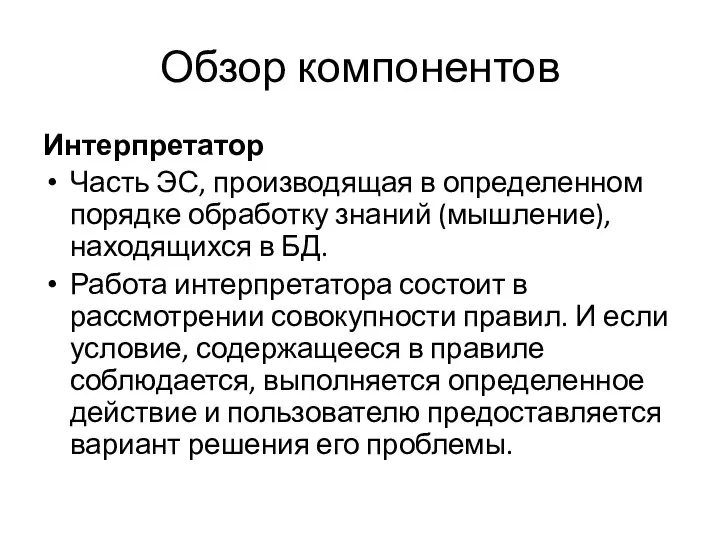 Обзор компонентов Интерпретатор Часть ЭС, производящая в определенном порядке обработку знаний