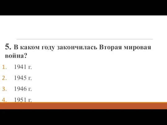 5. В каком году закончилась Вторая мировая война? 1941 г. 1945 г. 1946 г. 1951 г.