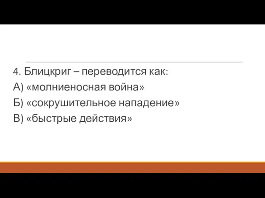 4. Блицкриг – переводится как: А) «молниеносная война» Б) «сокрушительное нападение» В) «быстрые действия»