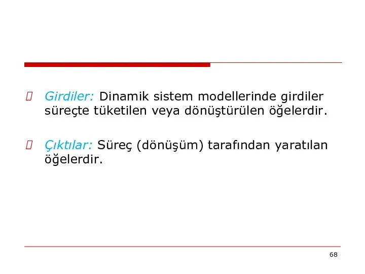 Girdiler: Dinamik sistem modellerinde girdiler süreçte tüketilen veya dönüştürülen öğelerdir. Çıktılar: Süreç (dönüşüm) tarafından yaratılan öğelerdir.