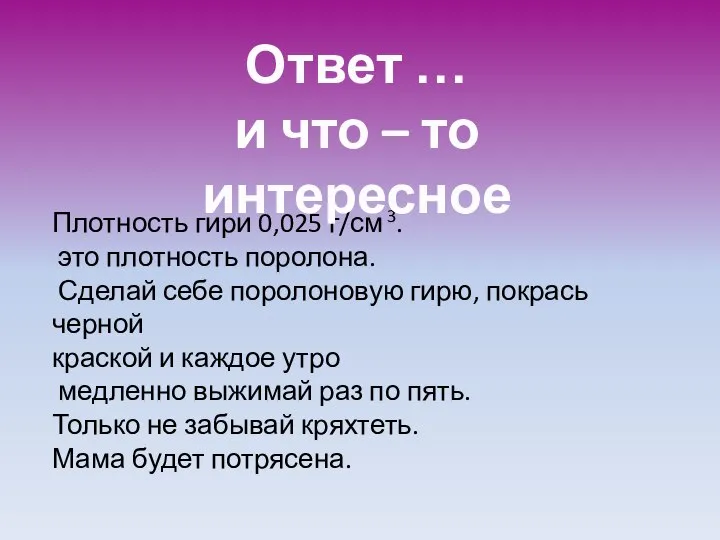 Плотность гири 0,025 г/см 3. это плотность поролона. Сделай себе поролоновую