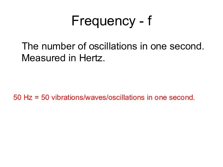 Frequency - f The number of oscillations in one second. Measured