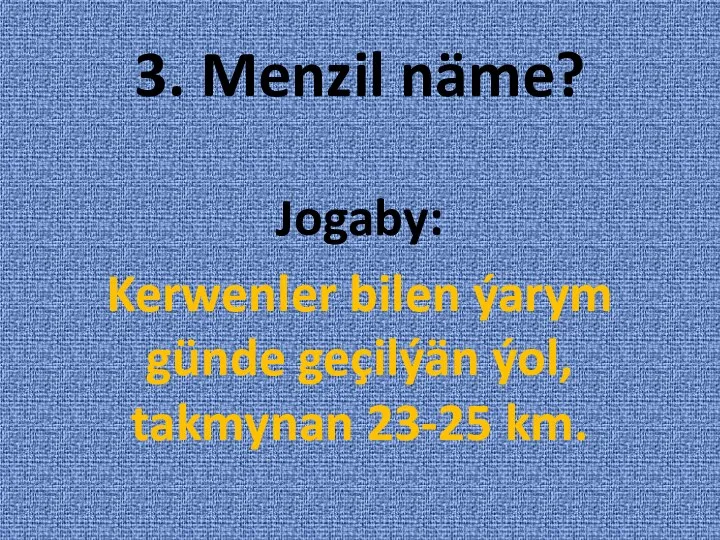 3. Menzil näme? Jogaby: Kerwenler bilen ýarym günde geçilýän ýol, takmynan 23-25 km.