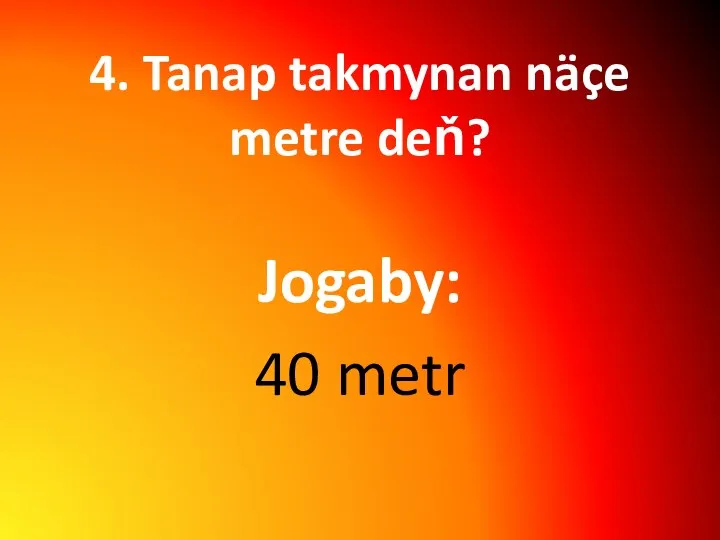 4. Tanap takmynan näçe metre deň? Jogaby: 40 metr