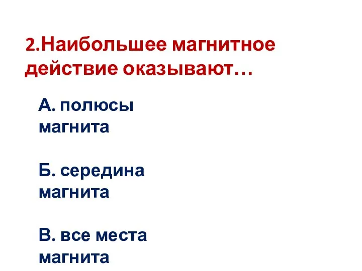 2.Наибольшее магнитное действие оказывают… А. полюсы магнита Б. середина магнита В. все места магнита