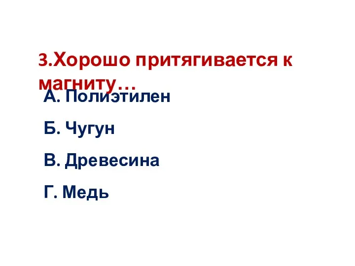 А. Полиэтилен Б. Чугун В. Древесина Г. Медь 3.Хорошо притягивается к магниту…