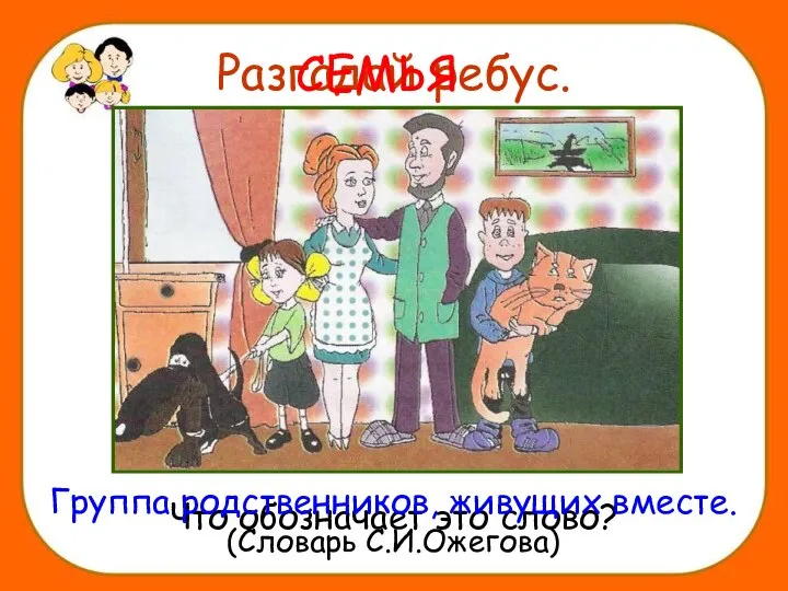 Разгадай ребус. Что обозначает это слово? СЕМЬЯ Группа родственников, живущих вместе. (Словарь С.И.Ожегова)