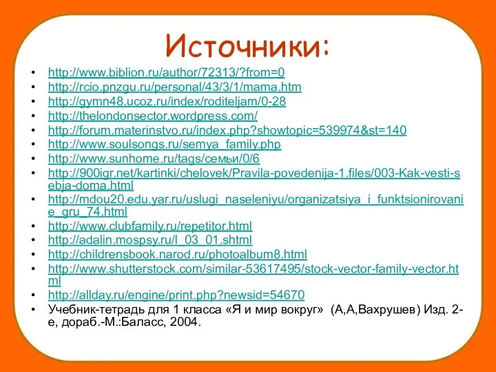 Источники: http://www.biblion.ru/author/72313/?from=0 http://rcio.pnzgu.ru/personal/43/3/1/mama.htm http://gymn48.ucoz.ru/index/roditeljam/0-28 http://thelondonsector.wordpress.com/ http://forum.materinstvo.ru/index.php?showtopic=539974&st=140 http://www.soulsongs.ru/semya_family.php http://www.sunhome.ru/tags/семьи/0/6 http://900igr.net/kartinki/chelovek/Pravila-povedenija-1.files/003-Kak-vesti-sebja-doma.html http://mdou20.edu.yar.ru/uslugi_naseleniyu/organizatsiya_i_funktsionirovanie_gru_74.html http://www.clubfamily.ru/repetitor.html