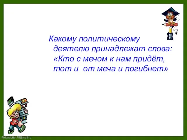 Какому политическому деятелю принадлежат слова: «Кто с мечом к нам придёт,