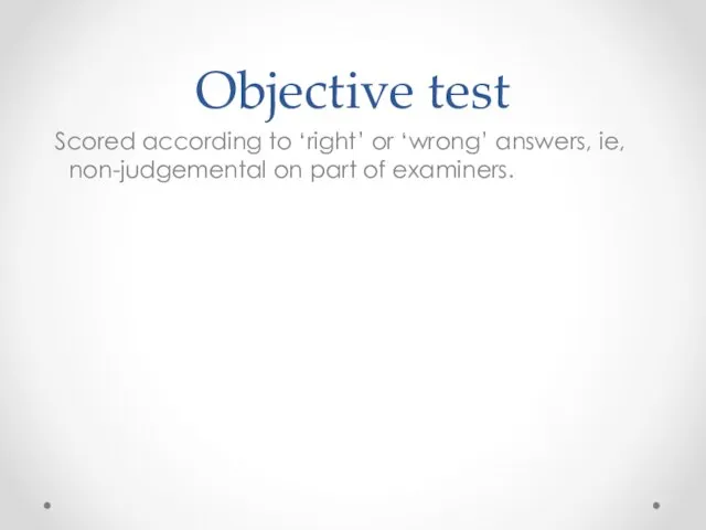 Objective test Scored according to ‘right’ or ‘wrong’ answers, ie, non-judgemental on part of examiners.
