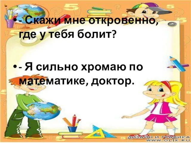 - Скажи мне откровенно, где у тебя болит? - Я сильно хромаю по математике, доктор.