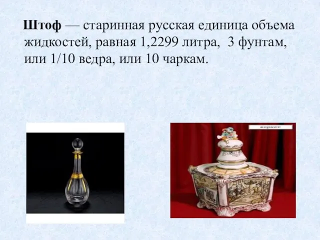 Штоф — старинная русская единица объема жидкостей, равная 1,2299 литра, 3