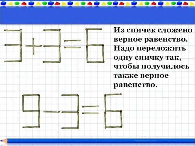 Из спичек сложено верное равенство. Надо переложить одну спичку так, чтобы получилось также верное равенство.