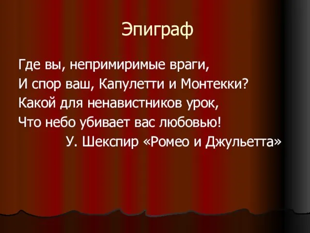 Эпиграф Где вы, непримиримые враги, И спор ваш, Капулетти и Монтекки?