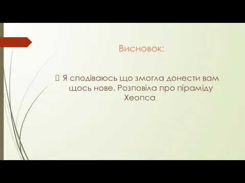 Висновок: Я сподіваюсь що змогла донести вам щось нове. Розповіла про піраміду Хеопса .