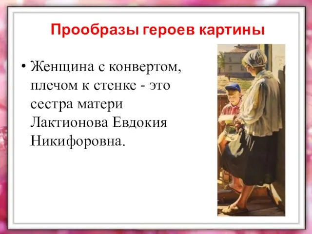 Прообразы героев картины Женщина с конвертом, плечом к стенке - это сестра матери Лактионова Евдокия Никифоровна.