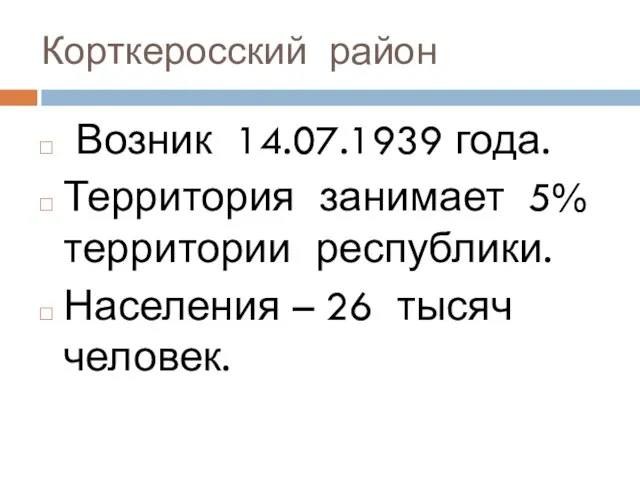 Корткеросский район Возник 14.07.1939 года. Территория занимает 5% территории республики. Населения – 26 тысяч человек.