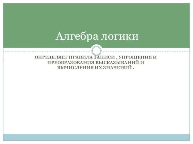 ОПРЕДЕЛЯЕТ ПРАВИЛА ЗАПИСИ , УПРОЩЕНИЯ И ПРЕОБРАЗОВАНИЯ ВЫСКАЗЫВАНИЙ И ВЫЧИСЛЕНИЯ ИХ ЗНАЧЕНИЙ . Алгебра логики