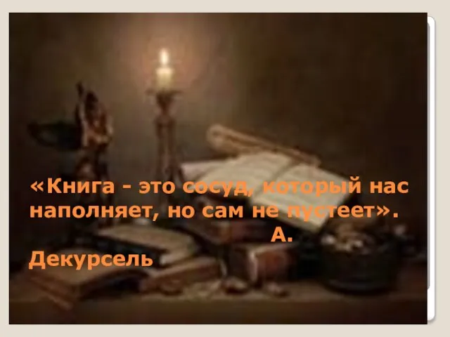 «Книга - это сосуд, который нас наполняет, но сам не пустеет». А. Декурсель