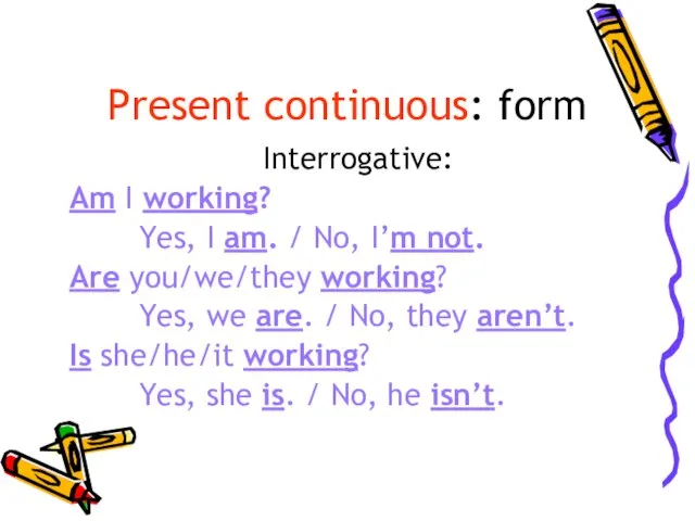 Present continuous: form Interrogative: Am I working? Yes, I am. /