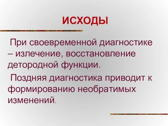 ИСХОДЫ При своевременной диагностике – излечение, восстановление детородной функции. Поздняя диагностика приводит к формированию необратимых изменений.