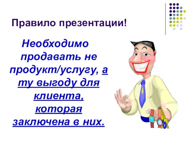 Правило презентации! Необходимо продавать не продукт/услугу, а ту выгоду для клиента, которая заключена в них.