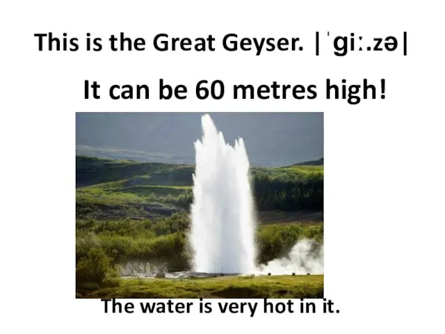 This is the Great Geyser. |ˈɡiː.zə| It can be 60 metres
