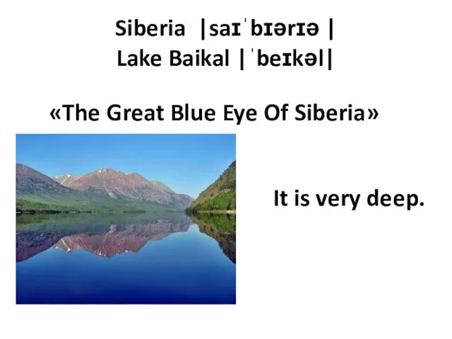 Siberia |saɪˈbɪərɪə | Lake Baikal |ˈbeɪkəl| «The Great Blue Eye Of Siberia» It is very deep.