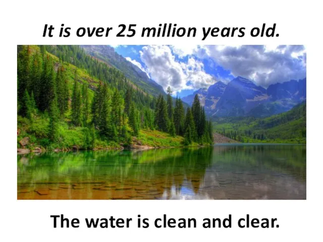 It is over 25 million years old. The water is clean and clear.