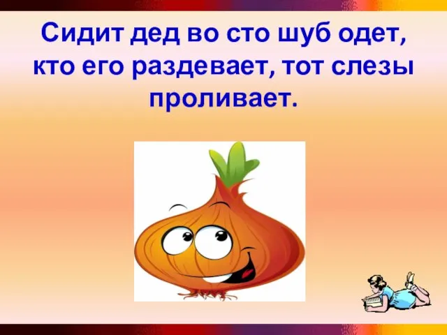 Сидит дед во сто шуб одет, кто его раздевает, тот слезы проливает.