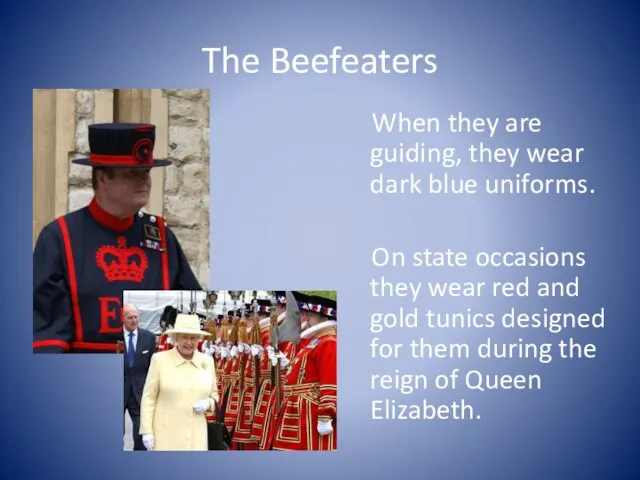 The Beefeaters When they are guiding, they wear dark blue uniforms.