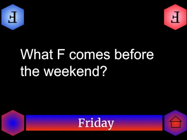 Friday F F What F comes before the weekend?