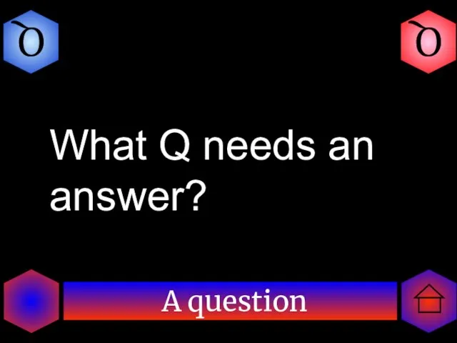 A question Q Q What Q needs an answer?