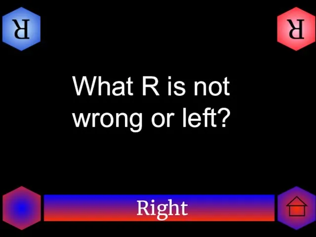 Right R R What R is not wrong or left?