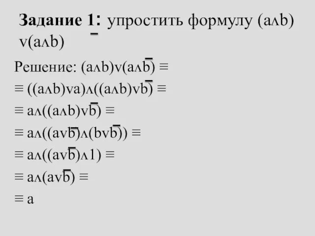 Задание 1: упростить формулу (aᴧb)ᴠ(aᴧb) Решение: (aᴧb)ᴠ(aᴧb) ≡ ≡ ((aᴧb)ᴠa)ᴧ((aᴧb)ᴠb) ≡