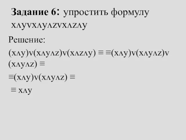 Задание 6: упростить формулу xᴧyᴠxᴧyᴧzᴠxᴧzᴧy Решение: (xᴧy)ᴠ(xᴧyᴧz)ᴠ(xᴧzᴧy) ≡ ≡(xᴧy)ᴠ(xᴧyᴧz)ᴠ(xᴧyᴧz) ≡ ≡(xᴧy)ᴠ(xᴧyᴧz) ≡ ≡ xᴧy