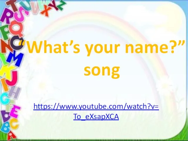 “What’s your name?” song https://www.youtube.com/watch?v=To_eXsapXCA