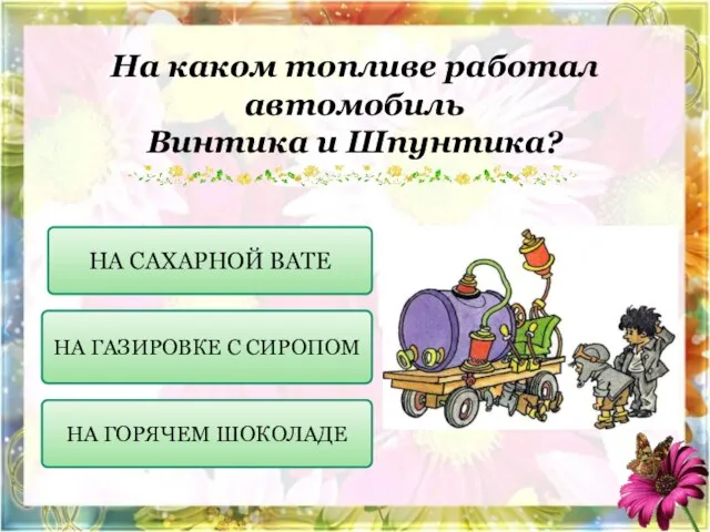 На каком топливе работал автомобиль Винтика и Шпунтика? НА САХАРНОЙ ВАТЕ