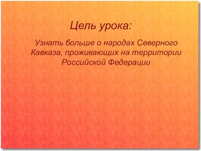 Цель урока: Узнать больше о народах Северного Кавказа, проживающих на территории Российской Федерации