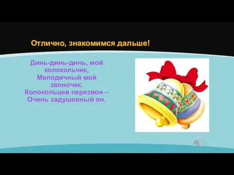 Отлично, знакомимся дальше! Динь-динь-динь, мой колокольчик, Мелодичный мой звоночек. Колокольцев перезвон – Очень задушевный он.