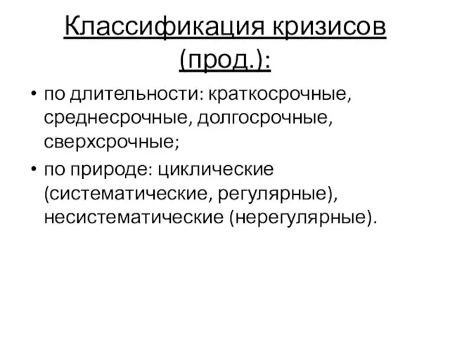 Классификация кризисов (прод.): по длительности: краткосрочные, среднесрочные, долгосрочные, сверхсрочные; по природе: циклические (систематические, регулярные), несистематические (нерегулярные).