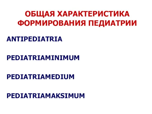 ОБЩАЯ ХАРАКТЕРИСТИКА ФОРМИРОВАНИЯ ПЕДИАТРИИ ANTIPEDIATRIA PEDIATRIAMINIMUM PEDIATRIAMEDIUM PEDIATRIAMAKSIMUM