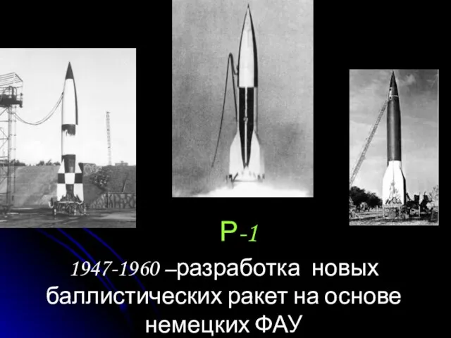 Р-1 1947-1960 –разработка новых баллистических ракет на основе немецких ФАУ