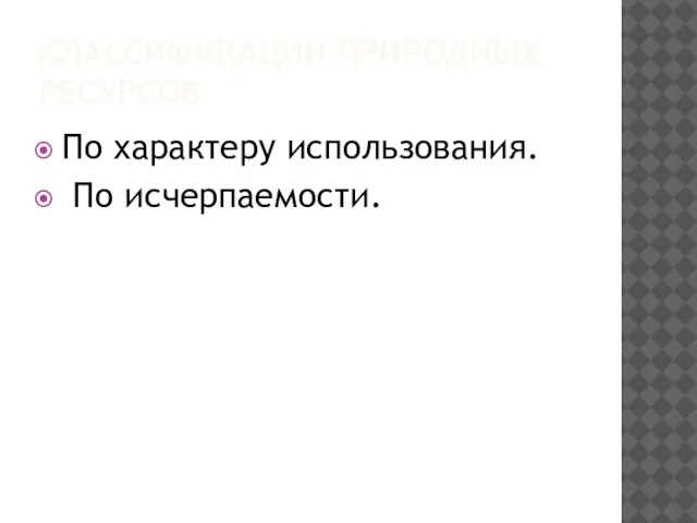 КЛАССИФИКАЦИИ ПРИРОДНЫХ РЕСУРСОВ По характеру использования. По исчерпаемости.