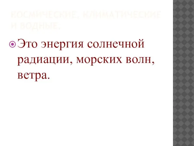 КОСМИЧЕСКИЕ, КЛИМАТИЧЕСКИЕ И ВОДНЫЕ. Это энергия солнечной радиации, морских волн, ветра.