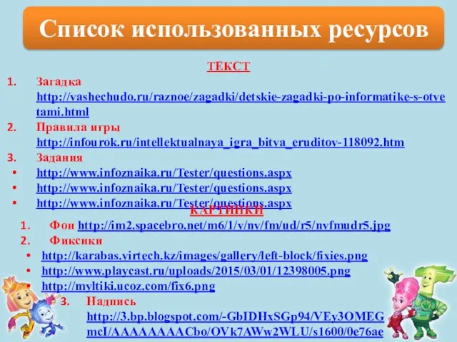 Список использованных ресурсов ТЕКСТ Загадка http://vashechudo.ru/raznoe/zagadki/detskie-zagadki-po-informatike-s-otvetami.html Правила игры http://infourok.ru/intellektualnaya_igra_bitva_eruditov-118092.htm Задания http://www.infoznaika.ru/Tester/questions.aspx