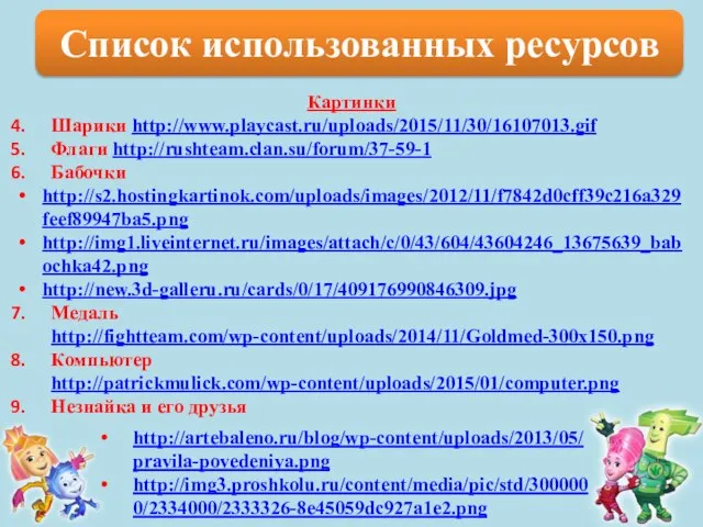 Список использованных ресурсов Картинки Шарики http://www.playcast.ru/uploads/2015/11/30/16107013.gif Флаги http://rushteam.clan.su/forum/37-59-1 Бабочки http://s2.hostingkartinok.com/uploads/images/2012/11/f7842d0cff39c216a329feef89947ba5.png http://img1.liveinternet.ru/images/attach/c/0/43/604/43604246_13675639_babochka42.png