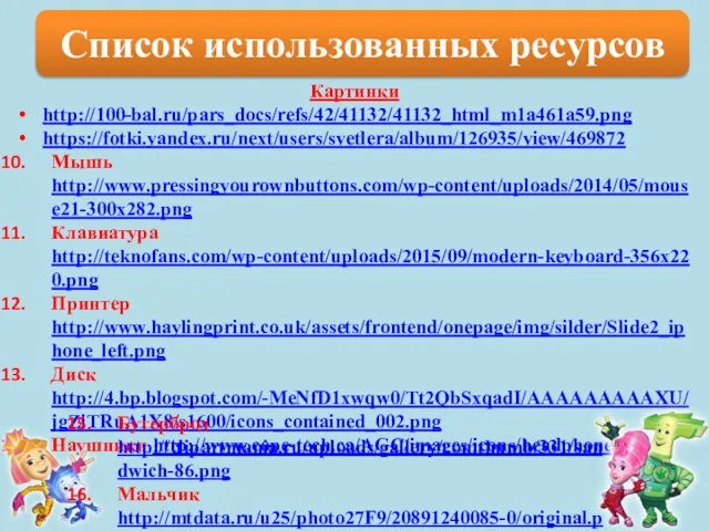 Список использованных ресурсов Картинки http://100-bal.ru/pars_docs/refs/42/41132/41132_html_m1a461a59.png https://fotki.yandex.ru/next/users/svetlera/album/126935/view/469872 Мышь http://www.pressingyourownbuttons.com/wp-content/uploads/2014/05/mouse21-300x282.png Клавиатура http://teknofans.com/wp-content/uploads/2015/09/modern-keyboard-356x220.png Принтер