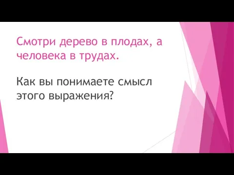 Смотри дерево в плодах, а человека в трудах. Как вы понимаете смысл этого выражения?